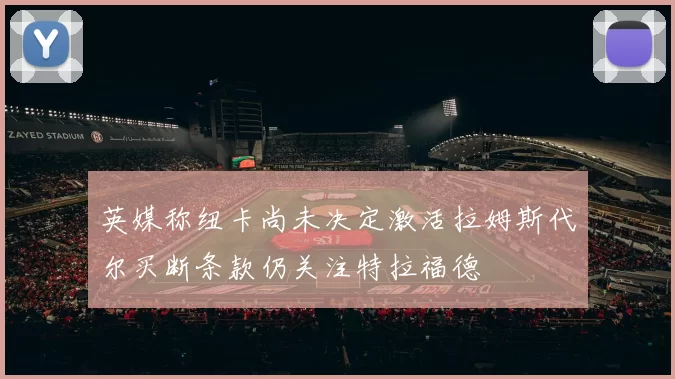 英媒称纽卡尚未决定激活拉姆斯代尔买断条款仍关注特拉福德