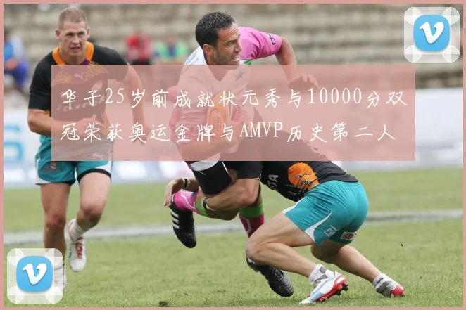 华子25岁前成就状元秀与10000分双冠荣获奥运金牌与AMVP历史第二人比肩老詹