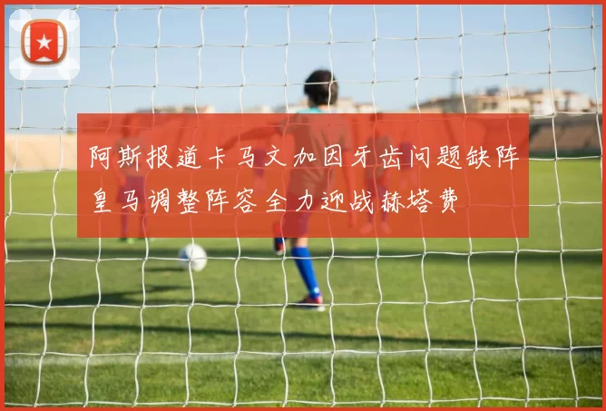 阿斯报道卡马文加因牙齿问题缺阵皇马调整阵容全力迎战赫塔费