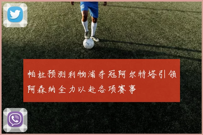 帕杜预测利物浦夺冠阿尔特塔引领阿森纳全力以赴各项赛事