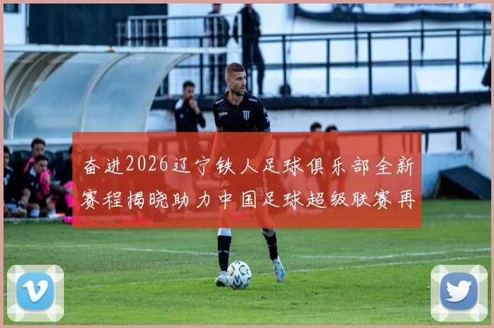 奋进2026辽宁铁人足球俱乐部全新赛程揭晓助力中国足球超级联赛再创辉煌