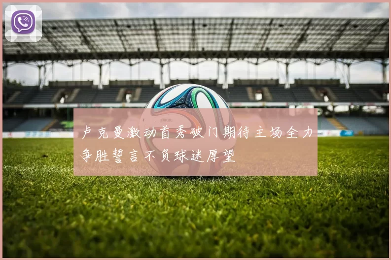 卢克曼激动首秀破门期待主场全力争胜誓言不负球迷厚望