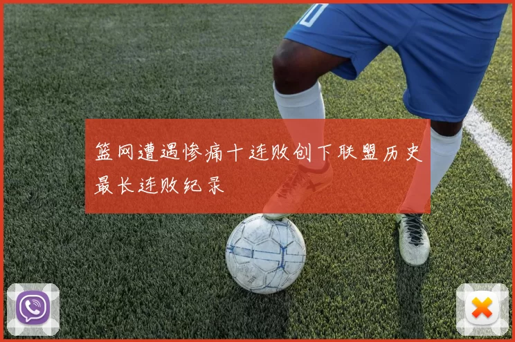 篮网遭遇惨痛十连败创下联盟历史最长连败纪录