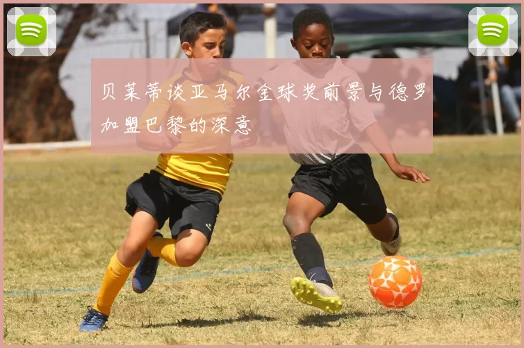 贝莱蒂谈亚马尔金球奖前景与德罗加盟巴黎的深意