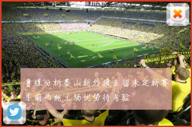 鲁媒分析泰山新外援去留未定新赛季前两轮主场优势待考验