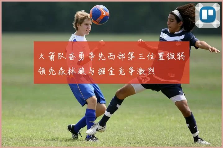 火箭队奋勇争先西部第三位置微弱领先森林狼与掘金竞争激烈