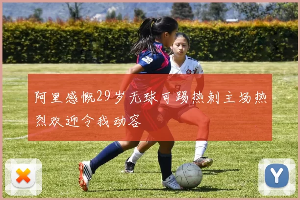 阿里感慨29岁无球可踢热刺主场热烈欢迎令我动容