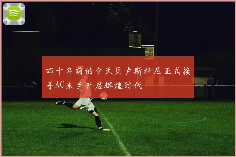 四十年前的今天贝卢斯科尼正式接手AC米兰开启辉煌时代