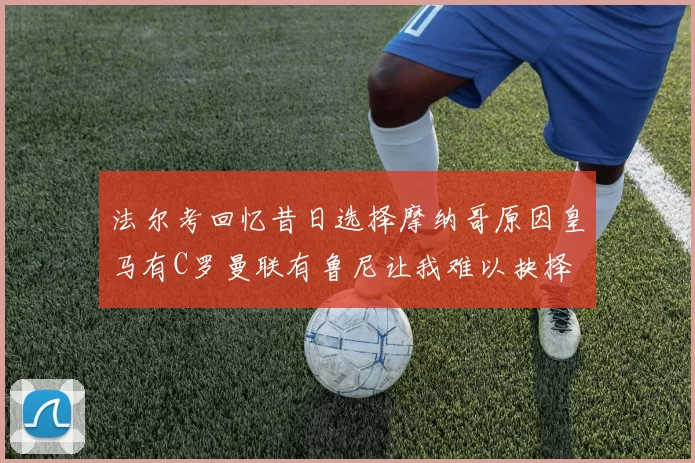 法尔考回忆昔日选择摩纳哥原因皇马有C罗曼联有鲁尼让我难以抉择