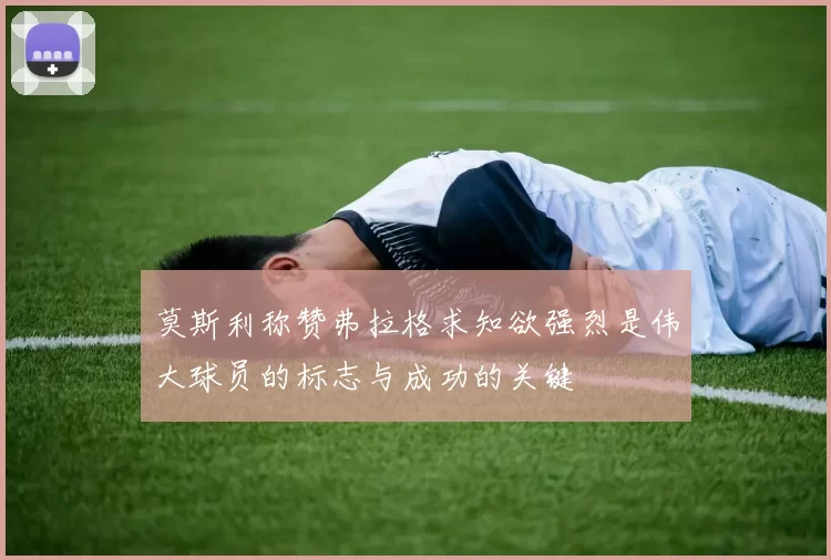 莫斯利称赞弗拉格求知欲强烈是伟大球员的标志与成功的关键