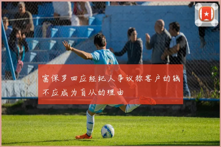 富保罗回应经纪人争议称客户的钱不应成为盲从的理由