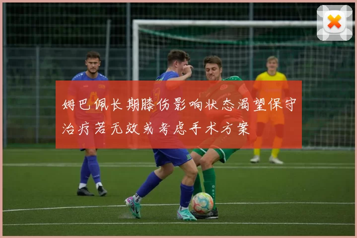 姆巴佩长期膝伤影响状态渴望保守治疗若无效或考虑手术方案