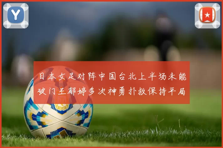 日本女足对阵中国台北上半场未能破门王郁婷多次神勇扑救保持平局