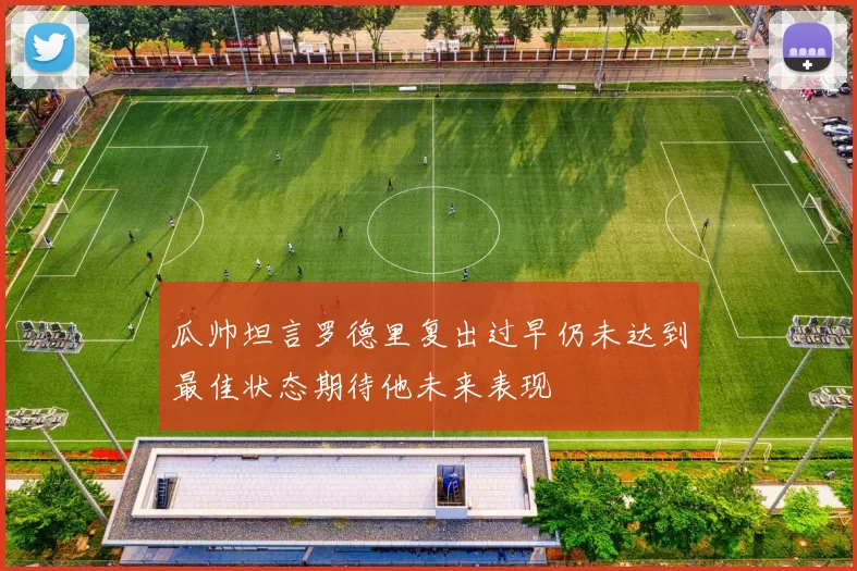 瓜帅坦言罗德里复出过早仍未达到最佳状态期待他未来表现