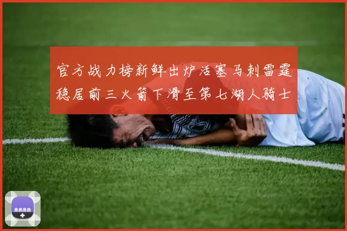 官方战力榜新鲜出炉活塞马刺雷霆稳居前三火箭下滑至第七湖人骑士表现不佳