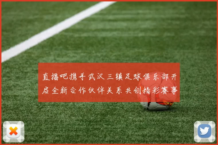 直播吧携手武汉三镇足球俱乐部开启全新合作伙伴关系共创精彩赛事体验