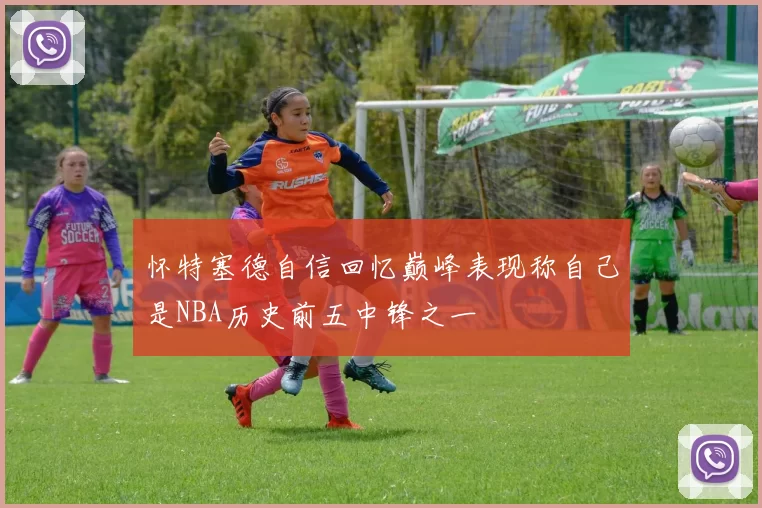 怀特塞德自信回忆巅峰表现称自己是NBA历史前五中锋之一
