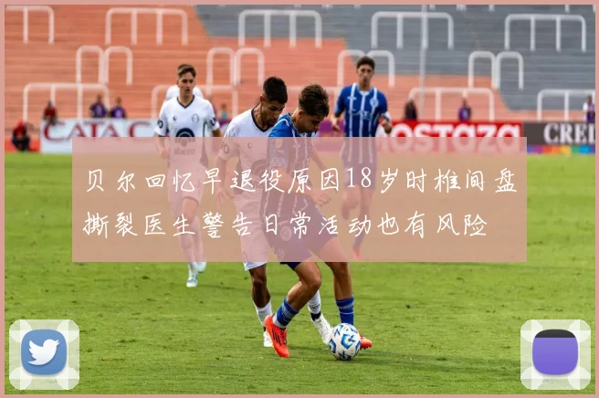 贝尔回忆早退役原因18岁时椎间盘撕裂医生警告日常活动也有风险