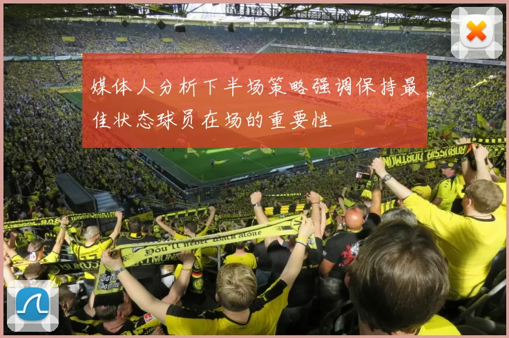 媒体人分析下半场策略强调保持最佳状态球员在场的重要性