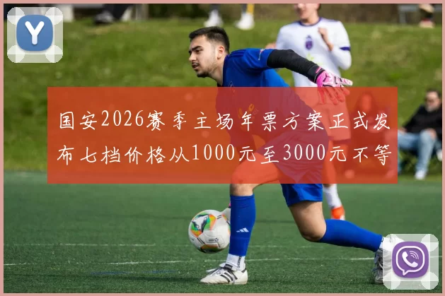 国安2026赛季主场年票方案正式发布七档价格从1000元至3000元不等
