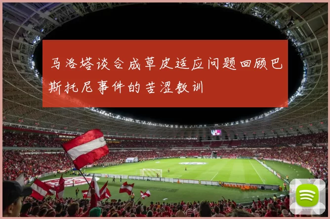 马洛塔谈合成草皮适应问题回顾巴斯托尼事件的苦涩教训
