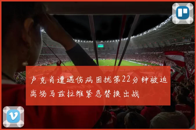 卢克肖遭遇伤病困扰第22分钟被迫离场马兹拉维紧急替换出战