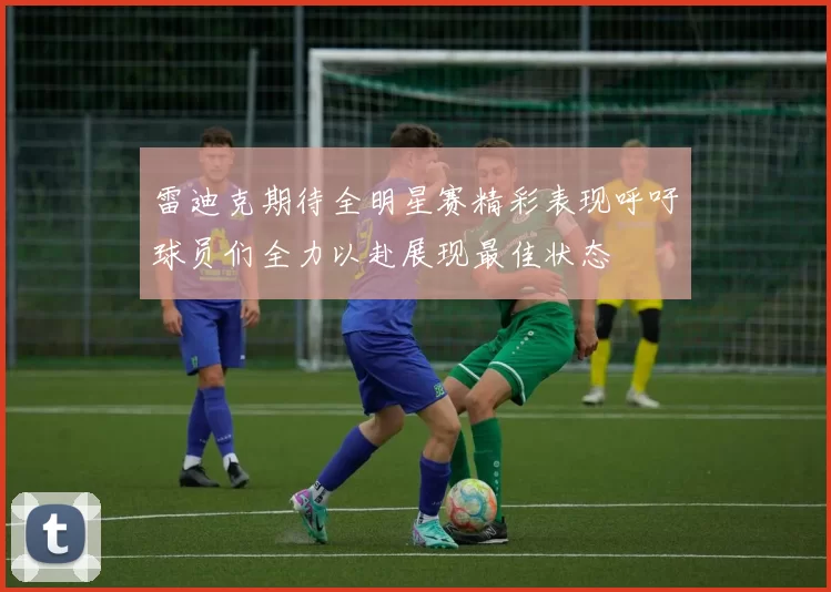 雷迪克期待全明星赛精彩表现呼吁球员们全力以赴展现最佳状态