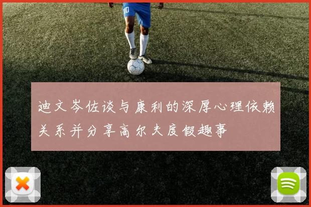 迪文岑佐谈与康利的深厚心理依赖关系并分享高尔夫度假趣事